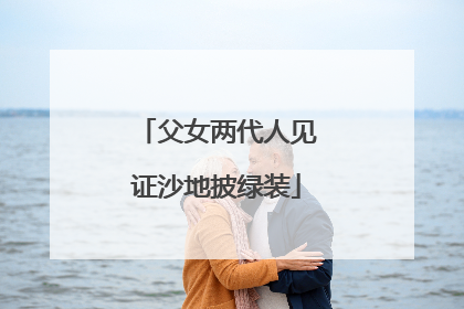 父女两代人见证沙地披绿装