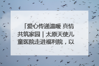 爱心传递温暖 真情共筑家园｜太原天使儿童医院走进福利院，以爱守护童真笑颜！