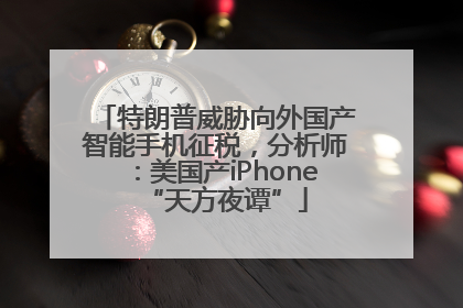 特朗普威胁向外国产智能手机征税，分析师：美国产iPhone“天方夜谭”