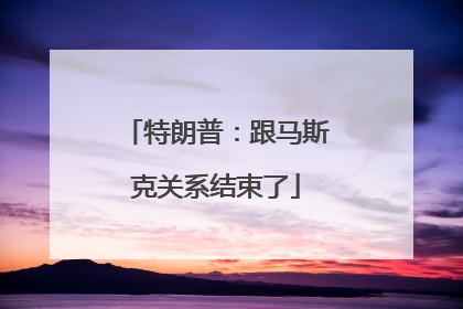 特朗普：跟马斯克关系结束了