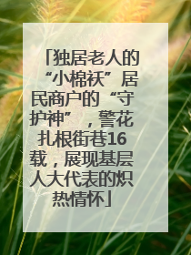 独居老人的“小棉袄”居民商户的“守护神”，警花扎根街巷16载，展现基层人大代表的炽热情怀