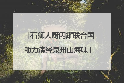 石狮大厨闪耀联合国 助力演绎泉州山海味