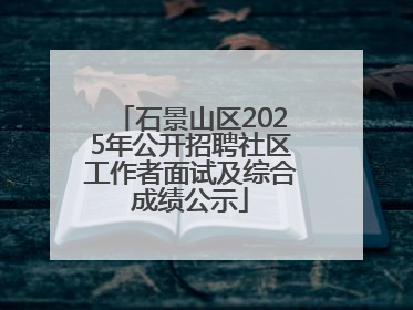 石景山区2025年公开招聘社区工作者面试及综合成绩公示