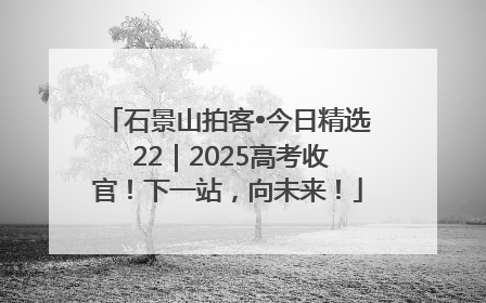 石景山拍客•今日精选 22｜2025高考收官！下一站，向未来！
