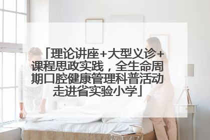 理论讲座+大型义诊+课程思政实践，全生命周期口腔健康管理科普活动走进省实验小学