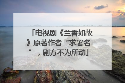 电视剧《兰香如故》原著作者“求署名”，剧方不为所动