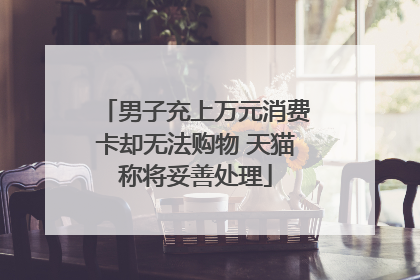 男子充上万元消费卡却无法购物 天猫称将妥善处理