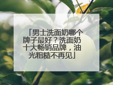 男士洗面奶哪个牌子最好？洗面奶十大畅销品牌，油光粗糙不再见