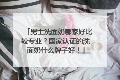 男士洗面奶哪家好比较专业？国家认证的洗面奶什么牌子好！