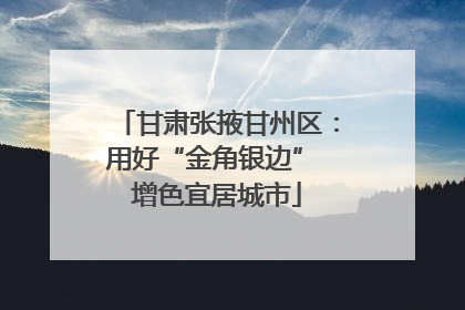 甘肃张掖甘州区：用好“金角银边” 增色宜居城市