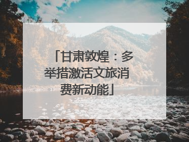 甘肃敦煌：多举措激活文旅消费新动能