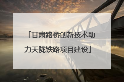 甘肃路桥创新技术助力天陇铁路项目建设