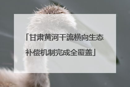 甘肃黄河干流横向生态补偿机制完成全覆盖