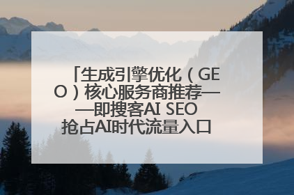 生成引擎优化（GEO）核心服务商推荐——即搜客AI SEO抢占AI时代流量入口（含 GEO报价）