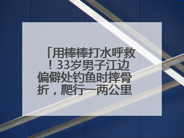 用棒棒打水呼救！33岁男子江边偏僻处钓鱼时摔骨折，爬行一两公里后终获救