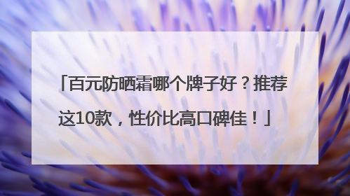 百元防晒霜哪个牌子好？推荐这10款，性价比高口碑佳！