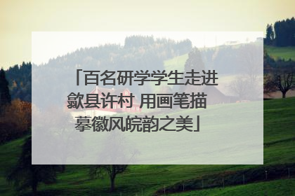 百名研学学生走进歙县许村 用画笔描摹徽风皖韵之美