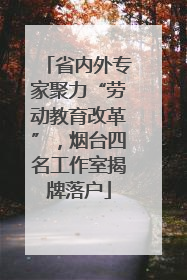 省内外专家聚力“劳动教育改革”，烟台四名工作室揭牌落户