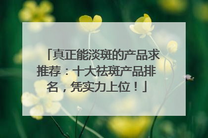 真正能淡斑的产品求推荐：十大祛斑产品排名，凭实力上位！