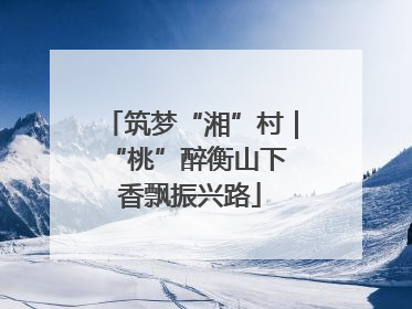筑梦“湘”村｜“桃”醉衡山下 香飘振兴路