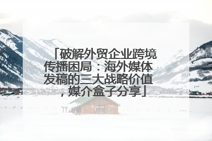 破解外贸企业跨境传播困局：海外媒体发稿的三大战略价值，媒介盒子分享