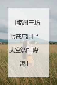 福州三坊七巷启用“大空调”降温