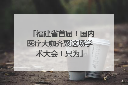 福建省首届！国内医疗大咖齐聚这场学术大会！只为