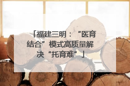 福建三明：“医育结合”模式高质量解决“托育难”