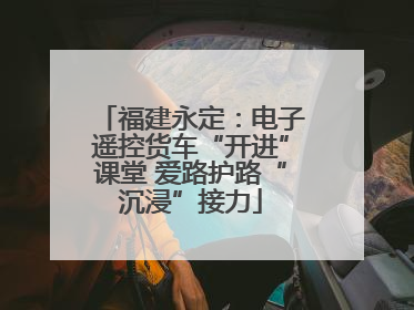 福建永定：电子遥控货车“开进”课堂 爱路护路“沉浸”接力