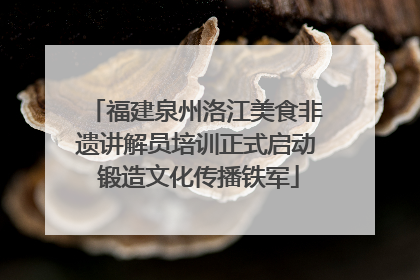 福建泉州洛江美食非遗讲解员培训正式启动 锻造文化传播铁军