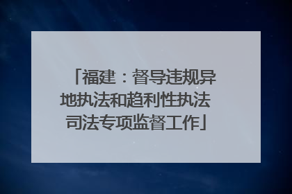 福建：督导违规异地执法和趋利性执法司法专项监督工作