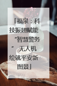 福泉：科技振翅赋能“智慧警务” 无人机绘就平安新图景