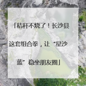 秸秆不烧了！长沙县这套组合拳，让“星沙蓝”稳坐朋友圈