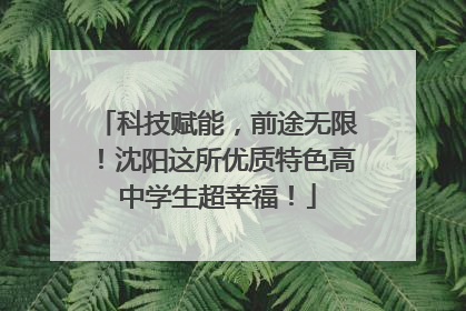 科技赋能，前途无限！沈阳这所优质特色高中学生超幸福！