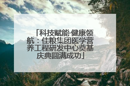 科技赋能·健康领航：佳粮集团医学营养工程研发中心奠基庆典圆满成功