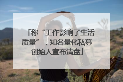 称“工作影响了生活质量”，知名量化私募创始人宣布清盘