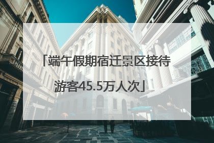 端午假期宿迁景区接待游客45.5万人次