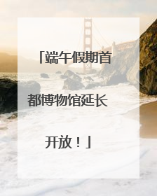 端午假期首都博物馆延长开放！