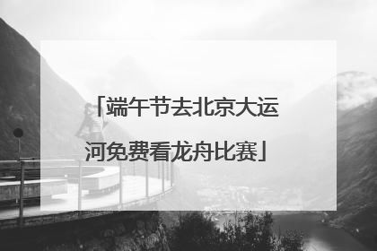 端午节去北京大运河免费看龙舟比赛