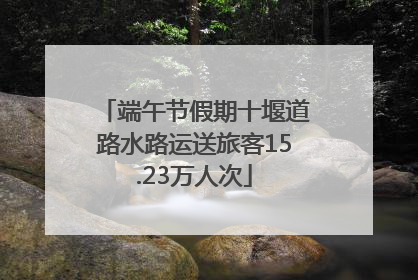 端午节假期十堰道路水路运送旅客15.23万人次