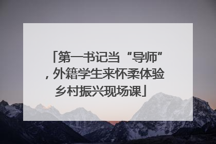 第一书记当“导师”，外籍学生来怀柔体验乡村振兴现场课