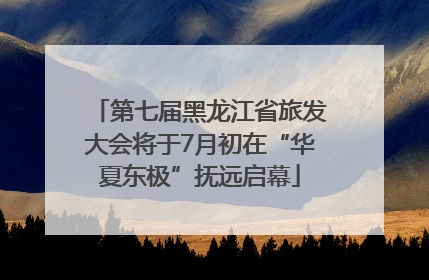第七届黑龙江省旅发大会将于7月初在“华夏东极”抚远启幕