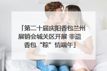 第二十届庆阳香包兰州展销会城关区开展 非遗香包“粽”情端午