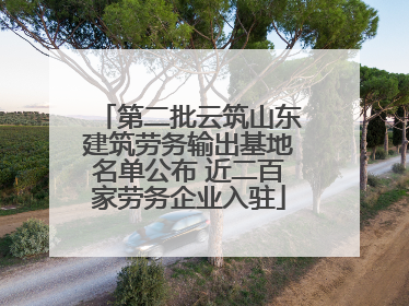 第二批云筑山东建筑劳务输出基地名单公布 近二百家劳务企业入驻