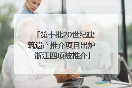 第十批20世纪建筑遗产推介项目出炉 浙江四项被推介