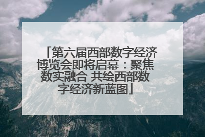 第六届西部数字经济博览会即将启幕：聚焦数实融合 共绘西部数字经济新蓝图