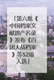 第六批《中国档案文献遗产名录》发布《百团大战档案》等52项入选