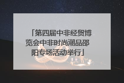 第四届中非经贸博览会中非时尚潮品邵阳专场活动举行