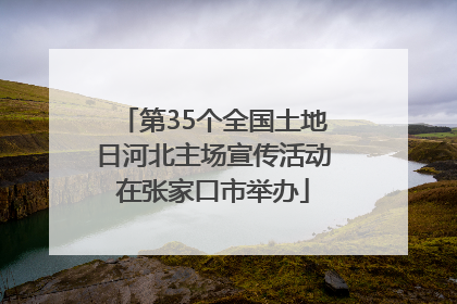第35个全国土地日河北主场宣传活动在张家口市举办