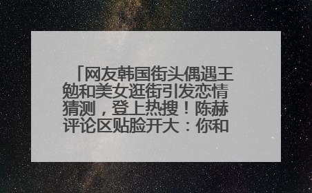 网友韩国街头偶遇王勉和美女逛街引发恋情猜测，登上热搜！陈赫评论区贴脸开大：你和谁逛街？我也想知道
